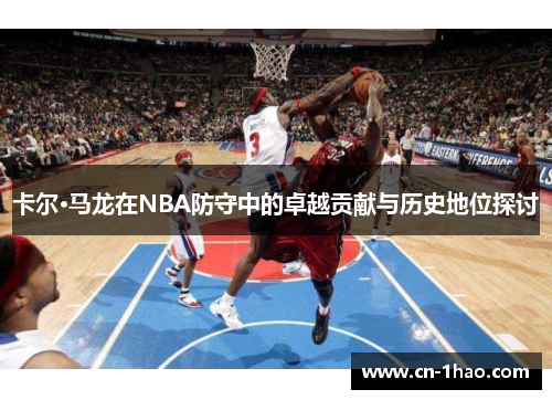 卡尔·马龙在NBA防守中的卓越贡献与历史地位探讨