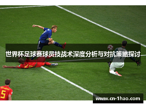 世界杯足球赛球员技战术深度分析与对抗策略探讨