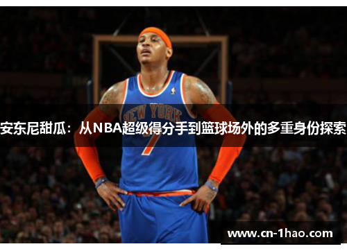 安东尼甜瓜：从NBA超级得分手到篮球场外的多重身份探索