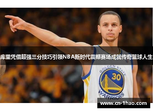库里凭借超强三分技巧引领NBA新时代震撼赛场成就传奇篮球人生