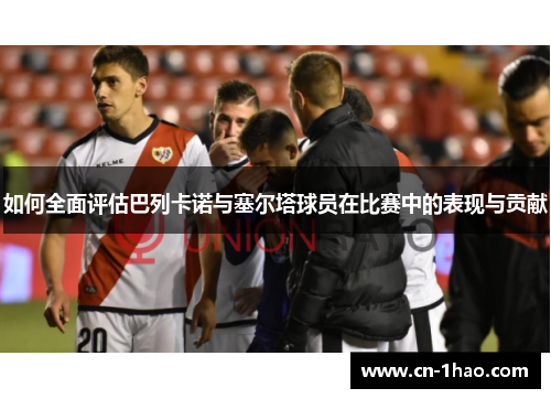 如何全面评估巴列卡诺与塞尔塔球员在比赛中的表现与贡献