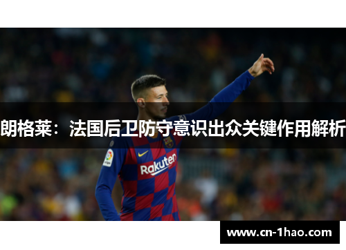 朗格莱：法国后卫防守意识出众关键作用解析