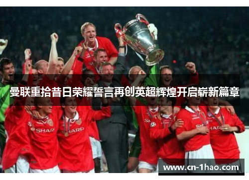 曼联重拾昔日荣耀誓言再创英超辉煌开启崭新篇章