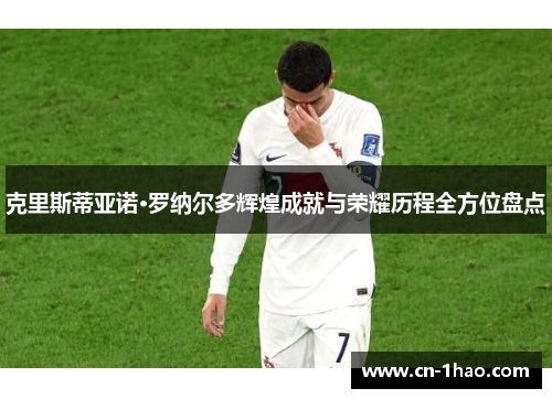 克里斯蒂亚诺·罗纳尔多辉煌成就与荣耀历程全方位盘点