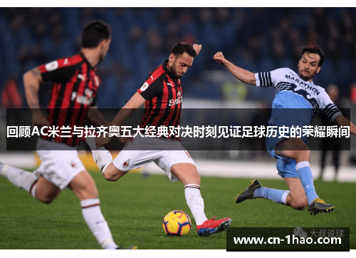 回顾AC米兰与拉齐奥五大经典对决时刻见证足球历史的荣耀瞬间