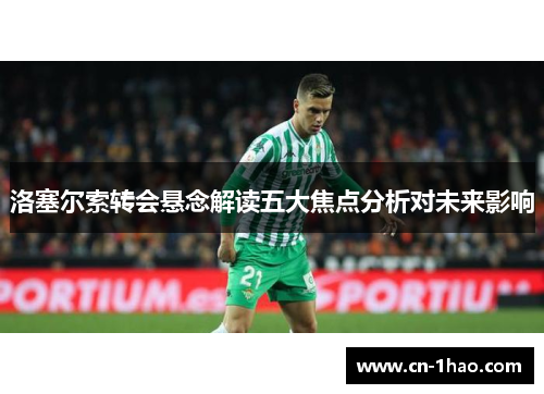 洛塞尔索转会悬念解读五大焦点分析对未来影响