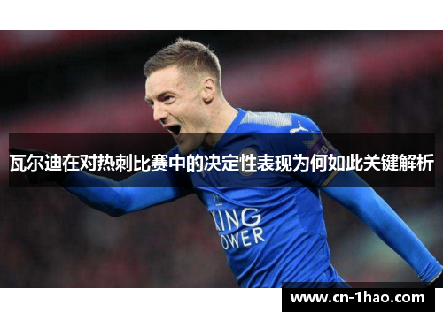 瓦尔迪在对热刺比赛中的决定性表现为何如此关键解析