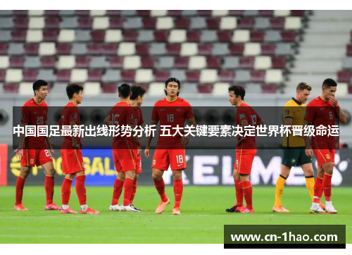 中国国足最新出线形势分析 五大关键要素决定世界杯晋级命运