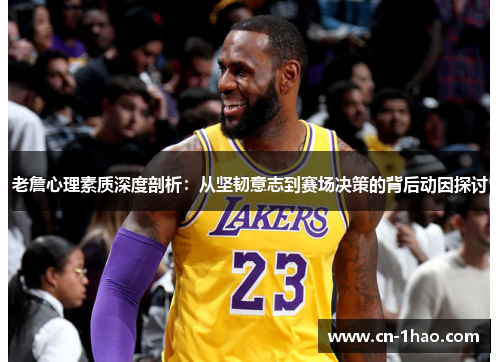 老詹心理素质深度剖析：从坚韧意志到赛场决策的背后动因探讨