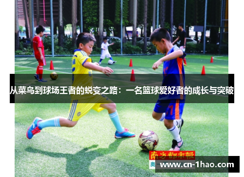 从菜鸟到球场王者的蜕变之路：一名篮球爱好者的成长与突破