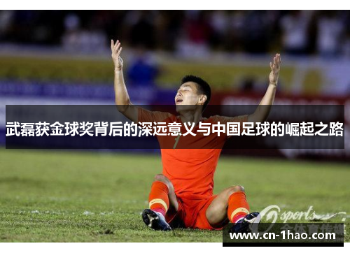 武磊获金球奖背后的深远意义与中国足球的崛起之路