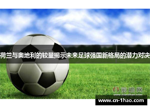 荷兰与奥地利的较量揭示未来足球强国新格局的潜力对决