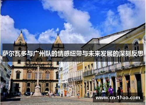 萨尔瓦多与广州队的情感纽带与未来发展的深刻反思