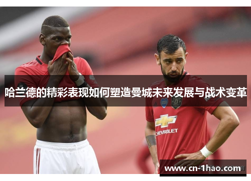 哈兰德的精彩表现如何塑造曼城未来发展与战术变革