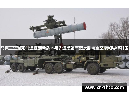 乌克兰空军如何通过创新战术与先进装备有效反制俄军空袭和导弹打击