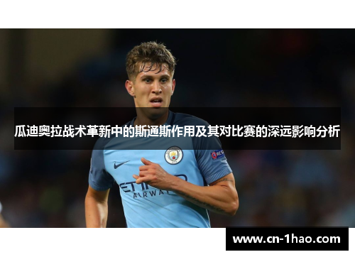 瓜迪奥拉战术革新中的斯通斯作用及其对比赛的深远影响分析