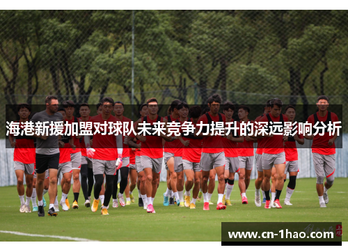 海港新援加盟对球队未来竞争力提升的深远影响分析