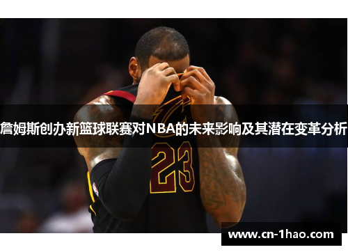 詹姆斯创办新篮球联赛对NBA的未来影响及其潜在变革分析