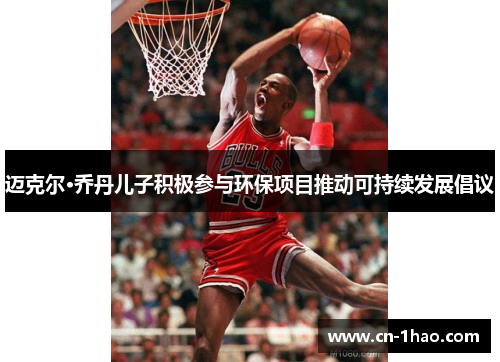 迈克尔·乔丹儿子积极参与环保项目推动可持续发展倡议