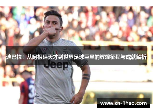迪巴拉：从阿根廷天才到世界足球巨星的辉煌征程与成就解析