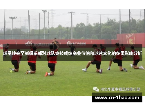球星转会至新俱乐部对球队竞技成绩商业价值和球迷文化的多重影响分析